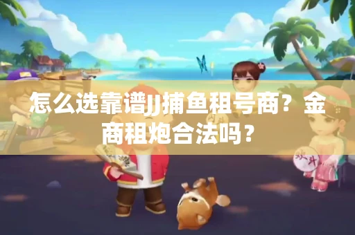 怎么选靠谱JJ捕鱼租号商？金商租炮合法吗？