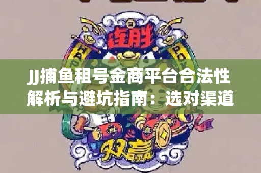 JJ捕鱼租号金商平台合法性解析与避坑指南：选对渠道才能安心赚钱