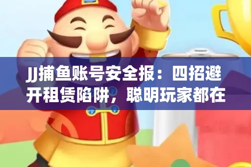 JJ捕鱼账号安全报：四招避开租赁陷阱，聪明玩家都在做