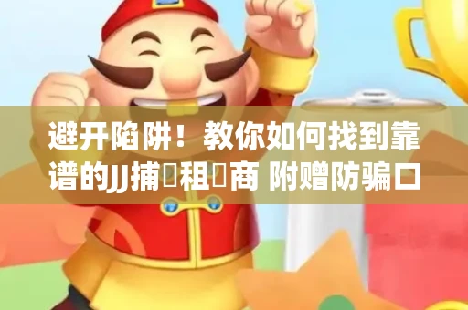避开陷阱！教你如何找到靠谱的JJ捕魚租號商 附赠防骗口诀