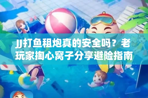 JJ打鱼租炮真的安全吗？老玩家掏心窝子分享避险指南