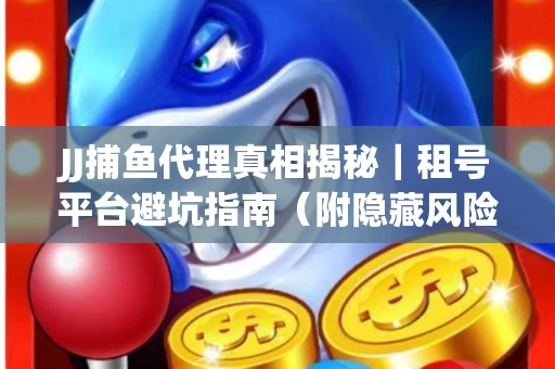 JJ捕鱼代理真相揭秘｜租号平台避坑指南（附隐藏风险预警）