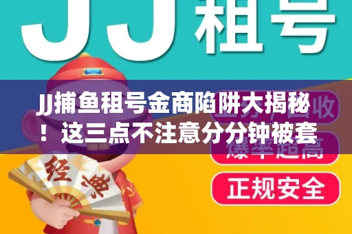 JJ捕鱼租号金商陷阱大揭秘！这三点不注意分分钟被套牢
