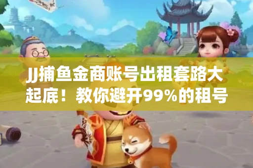 JJ捕鱼金商账号出租套路大起底！教你避开99%的租号陷阱