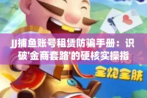 JJ捕鱼账号租赁防骗手册：识破'金商套路'的硬核实操指南