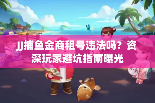 JJ捕鱼金商租号违法吗？资深玩家避坑指南曝光
